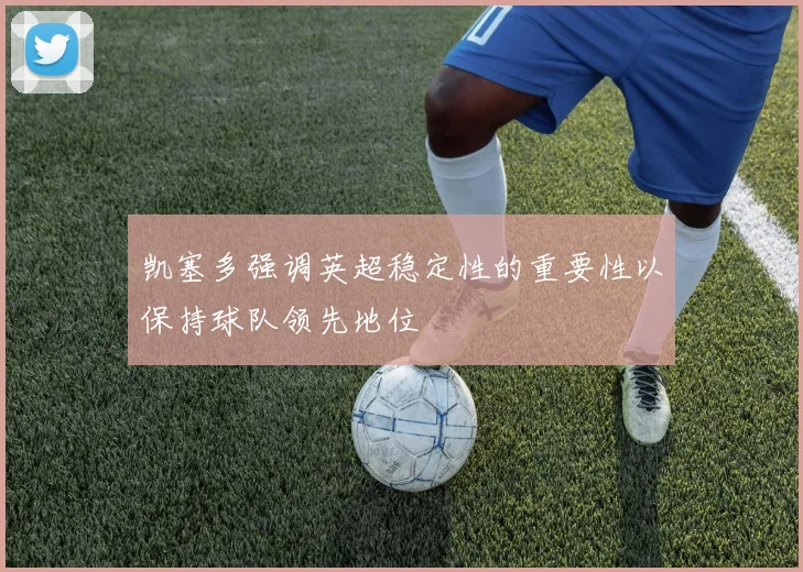凯塞多强调英超稳定性的重要性以保持球队领先地位