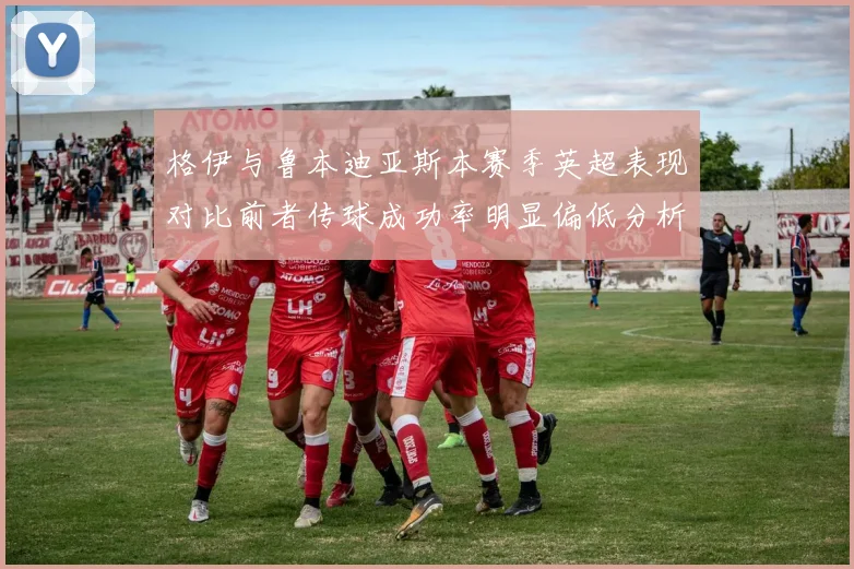 格伊与鲁本迪亚斯本赛季英超表现对比前者传球成功率明显偏低分析