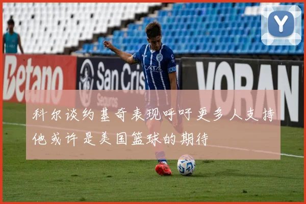 科尔谈约基奇表现呼吁更多人支持他或许是美国篮球的期待