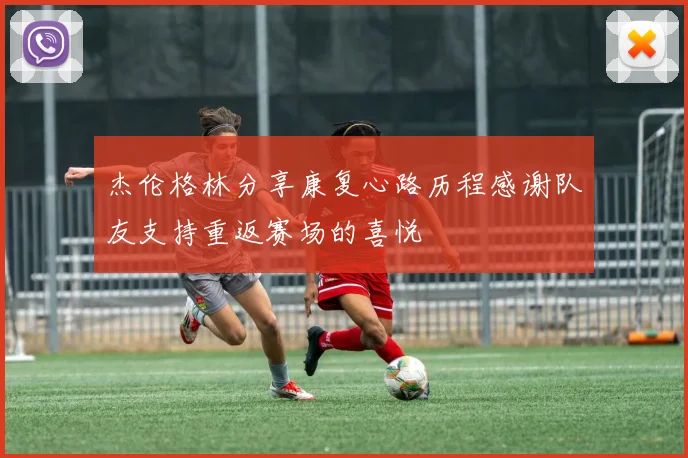 杰伦格林分享康复心路历程感谢队友支持重返赛场的喜悦