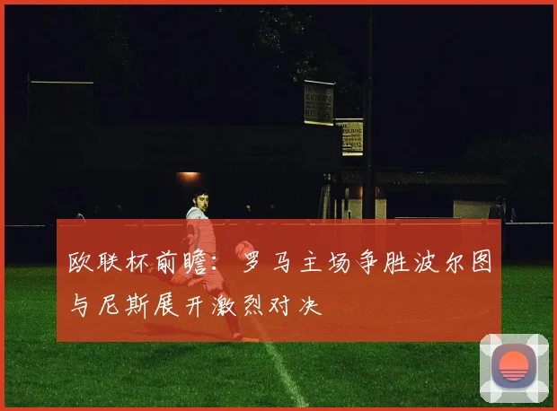 欧联杯前瞻：罗马主场争胜波尔图与尼斯展开激烈对决