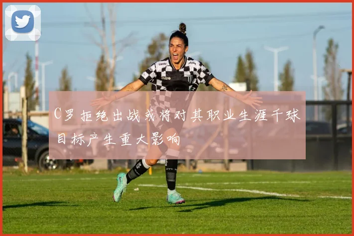 C罗拒绝出战或将对其职业生涯千球目标产生重大影响