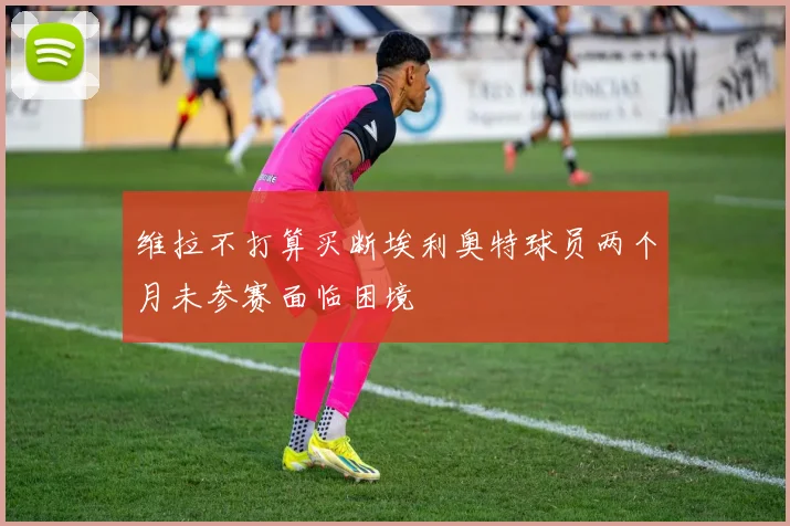 维拉不打算买断埃利奥特球员两个月未参赛面临困境