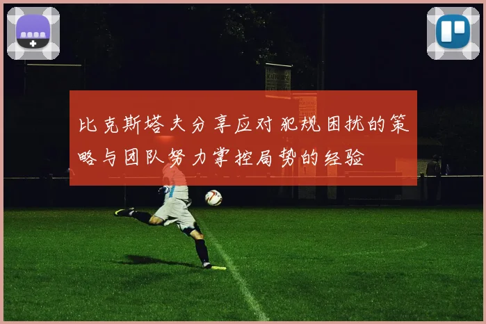 比克斯塔夫分享应对犯规困扰的策略与团队努力掌控局势的经验