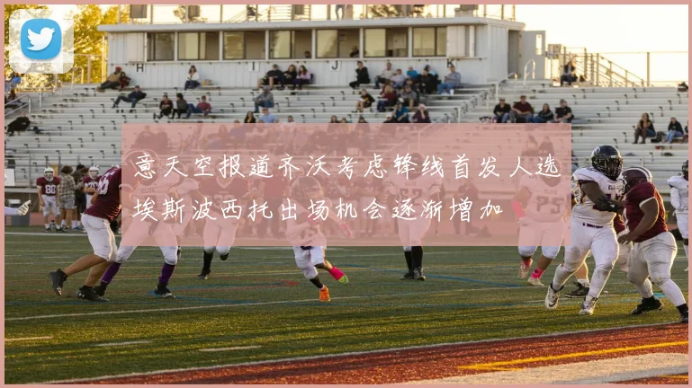 意天空报道齐沃考虑锋线首发人选埃斯波西托出场机会逐渐增加