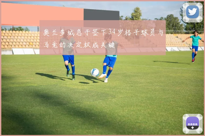 奥兰多城急于签下34岁格子球员与马竞的决定权成关键