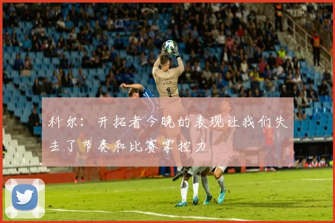 科尔：开拓者今晚的表现让我们失去了节奏和比赛掌控力