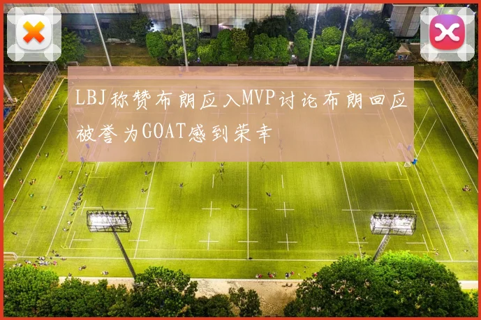 LBJ称赞布朗应入MVP讨论布朗回应被誉为GOAT感到荣幸