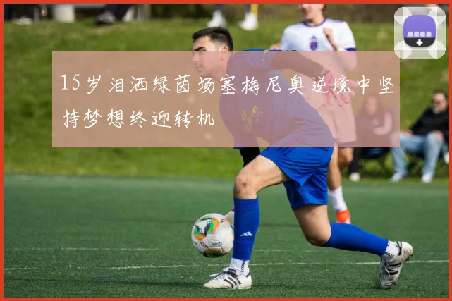 15岁泪洒绿茵场塞梅尼奥逆境中坚持梦想终迎转机
