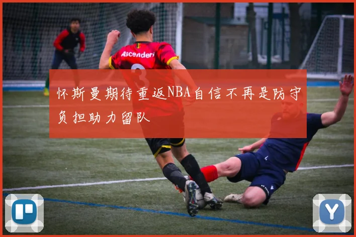 怀斯曼期待重返NBA自信不再是防守负担助力留队