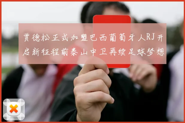 贾德松正式加盟巴西葡萄牙人RJ开启新征程前泰山中卫再续足球梦想