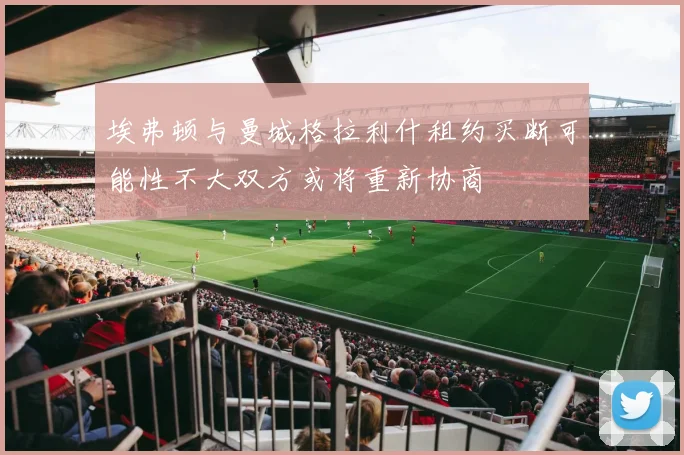 埃弗顿与曼城格拉利什租约买断可能性不大双方或将重新协商