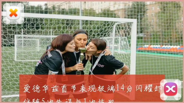 爱德华兹首节表现极端14分闪耀却伴随5次失误与1次技犯