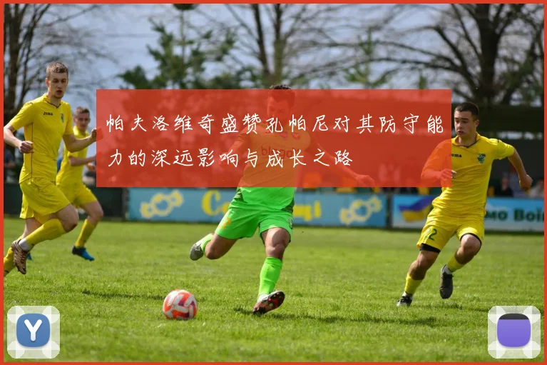 帕夫洛维奇盛赞孔帕尼对其防守能力的深远影响与成长之路