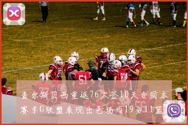 查尔斯贝西重返76人签10天合同本赛季G联盟表现出色场均19分11篮板